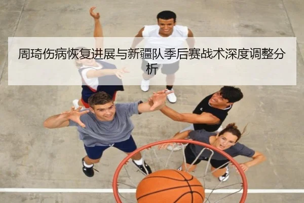 周琦伤病恢复进展与新疆队季后赛战术深度调整分析（Tianbo Sports）